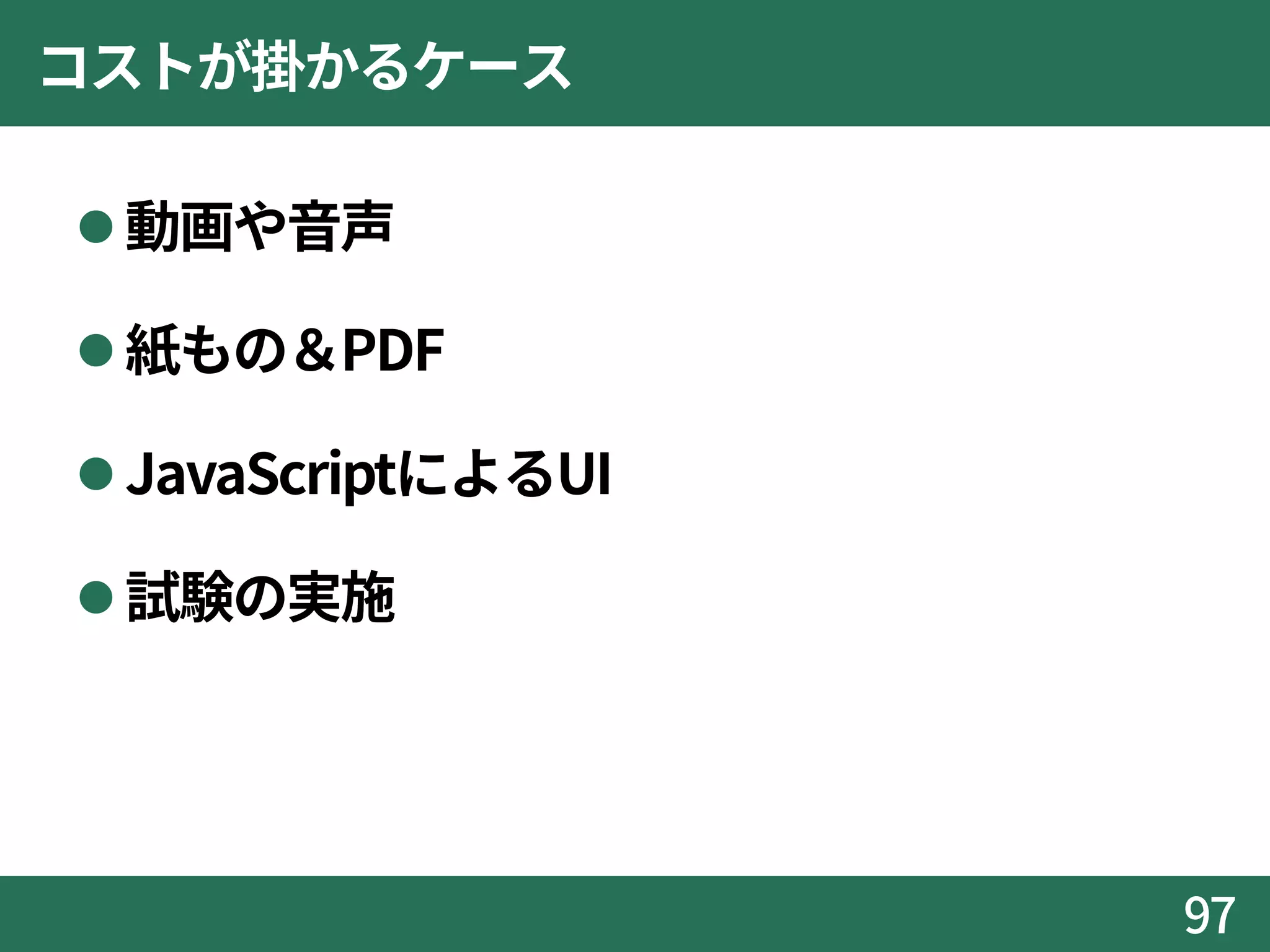 コストが掛かるケース
動画や音声
紙もの＆PDF
JavaScriptによるUI
試験の実施
97
 