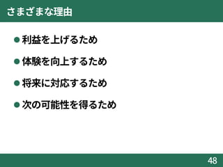 さまざまな理由
利益を上げるため
体験を向上するため
将来に対応するため
次の可能性を得るため
48
 