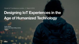 Smart IoT Conference London // March 2016
Designing IoT Experiences in the
Age of Humanized Technology
Guido Woska
Global Chief Client Officer (CCO)
Designit
 