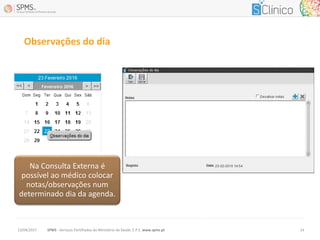 SPMS - Serviços Partilhados do Ministério da Saúde, E.P.E. www.spms.pt13/04/2017 14
Na Consulta Externa é
possível ao médico colocar
notas/observações num
determinado dia da agenda.
Observações do dia
 