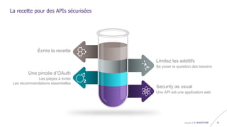 confidentiel | © WAVESTONE 33
La recette pour des APIs sécurisées
Une API est une application web
Security as usual
Se poser la question des besoins
Limitez les additifs
Les pièges à éviter
Les recommandations essentielles
Une pincée d’OAuth
Écrire la recette
 