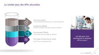 confidentiel | © WAVESTONE 38
La recette pour des APIs sécurisées
Une API est une application web
Une base de Security as usual
Se poser la question des besoins réels vs standard
Limitez les additifs
Une architecture de référence et un cadre d’application
Ecrire la recette
Une pincée d’OAuth
Sans tomber dans les pièges du standard
Les clés pour vivre
sereinement la révolution
API en cours !
 