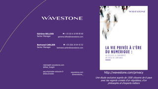 wavestone.com
@wavestone_
Gérôme BILLOIS
Senior Manager
M +33 (0) 6 10 99 00 60
gerome.billois@wavestone.com
riskinsight-wavestone.com
@Risk_Insight
securityinsider-solucom.fr
@SecuInsider
Bertrand CARLIER
Senior Manager
M +33 (0)6 18 64 42 52
bertrand.carlier@wavestone.com
http://wavestone.com/privacy
Une étude exclusive auprès de 1500 citoyens de 6 pays
avec les regards croisés d’un régulateur, d’un
philosophe et d’experts métiers
 