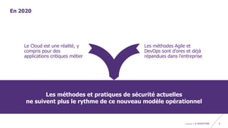 confidentiel | © WAVESTONE 6
En 2020
Le Cloud est une réalité, y
compris pour des
applications critiques métier
Les méthodes Agile et
DevOps sont d’ores et déjà
répandues dans l’entreprise
Les méthodes et pratiques de sécurité actuelles
ne suivent plus le rythme de ce nouveau modèle opérationnel
 