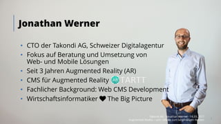 • CTO der Takondi AG, Schweizer Digitalagentur
• Fokus auf Beratung und Umsetzung von
Web- und Mobile Lösungen
• Seit 3 Jahren Augmented Reality (AR)
• CMS für Augmented Reality
• Fachlicher Background: Web CMS Development
• Wirtschaftsinformatiker ♥ The Big Picture
Jonathan Werner
Takondi AG · Jonathan Werner · 14.03.2017
Augmented Reality – vom «Wow» zum langfristigen Nutzen
2
 