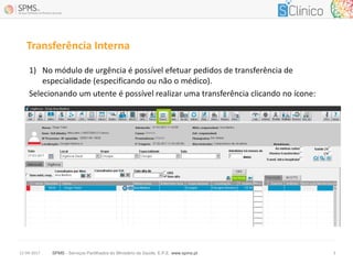 SPMS - Serviços Partilhados do Ministério da Saúde, E.P.E. www.spms.pt12-04-2017 3
Transferência Interna
1) No módulo de urgência é possível efetuar pedidos de transferência de
especialidade (especificando ou não o médico).
Selecionando um utente é possível realizar uma transferência clicando no ícone:
 