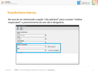SPMS - Serviços Partilhados do Ministério da Saúde, E.P.E. www.spms.pt12-04-2017 6
Transferência Interna
No caso de ser selecionada a opção “não aplicável” para o campo “médico
responsável” o preenchimento da sala não é obrigatório.
 