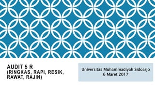 AUDIT 5 R
(RINGKAS, RAPI, RESIK,
RAWAT, RAJIN)
Universitas Muhammadiyah Sidoarjo
6 Maret 2017
 