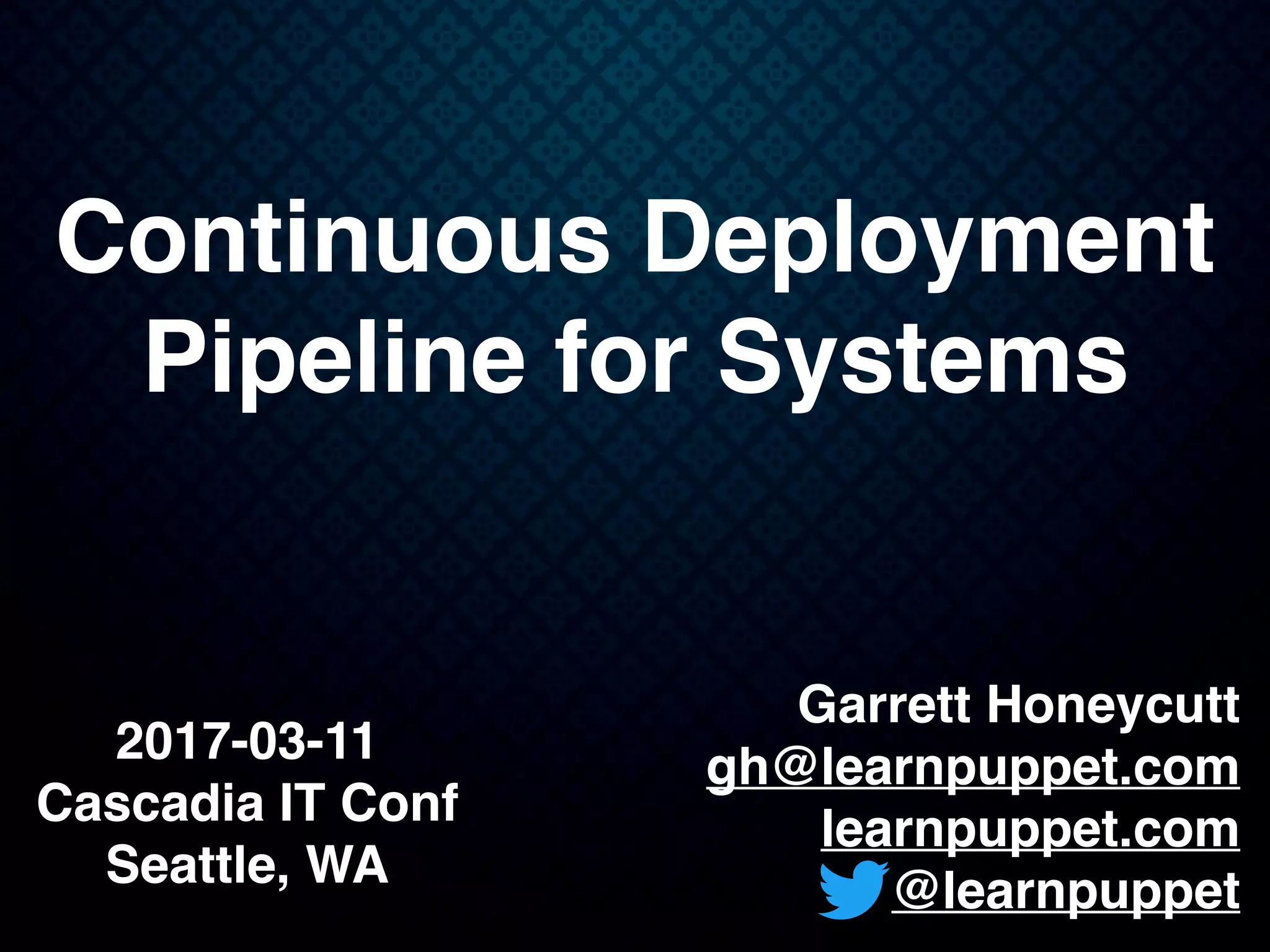 Garrett Honeycutt
gh@learnpuppet.com
learnpuppet.com
@learnpuppet
Continuous Deployment
Pipeline for Systems
2017-03-11
Cascadia IT Conf
Seattle, WA
 