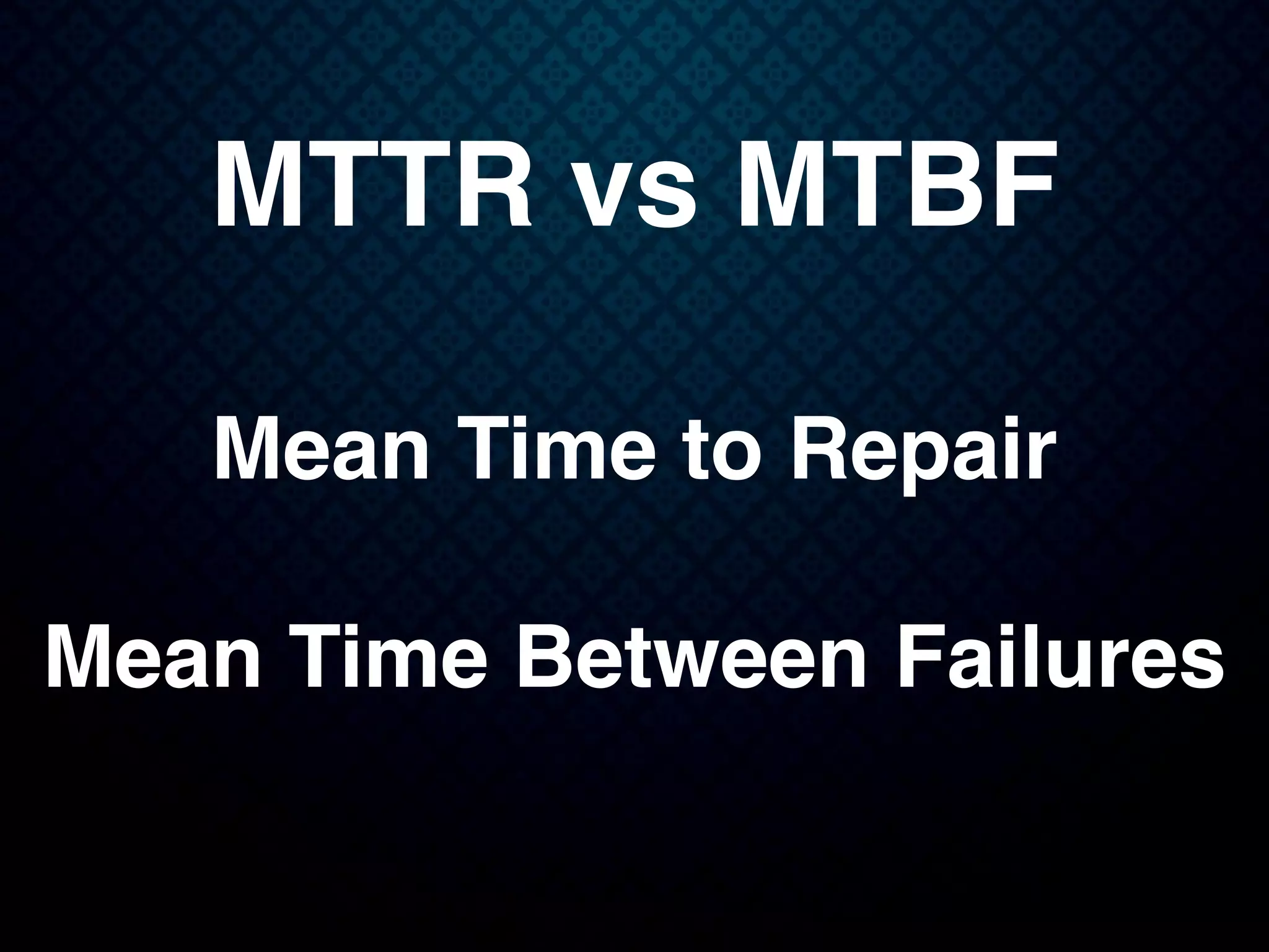 MTTR vs MTBF
Mean Time to Repair
Mean Time Between Failures
 
