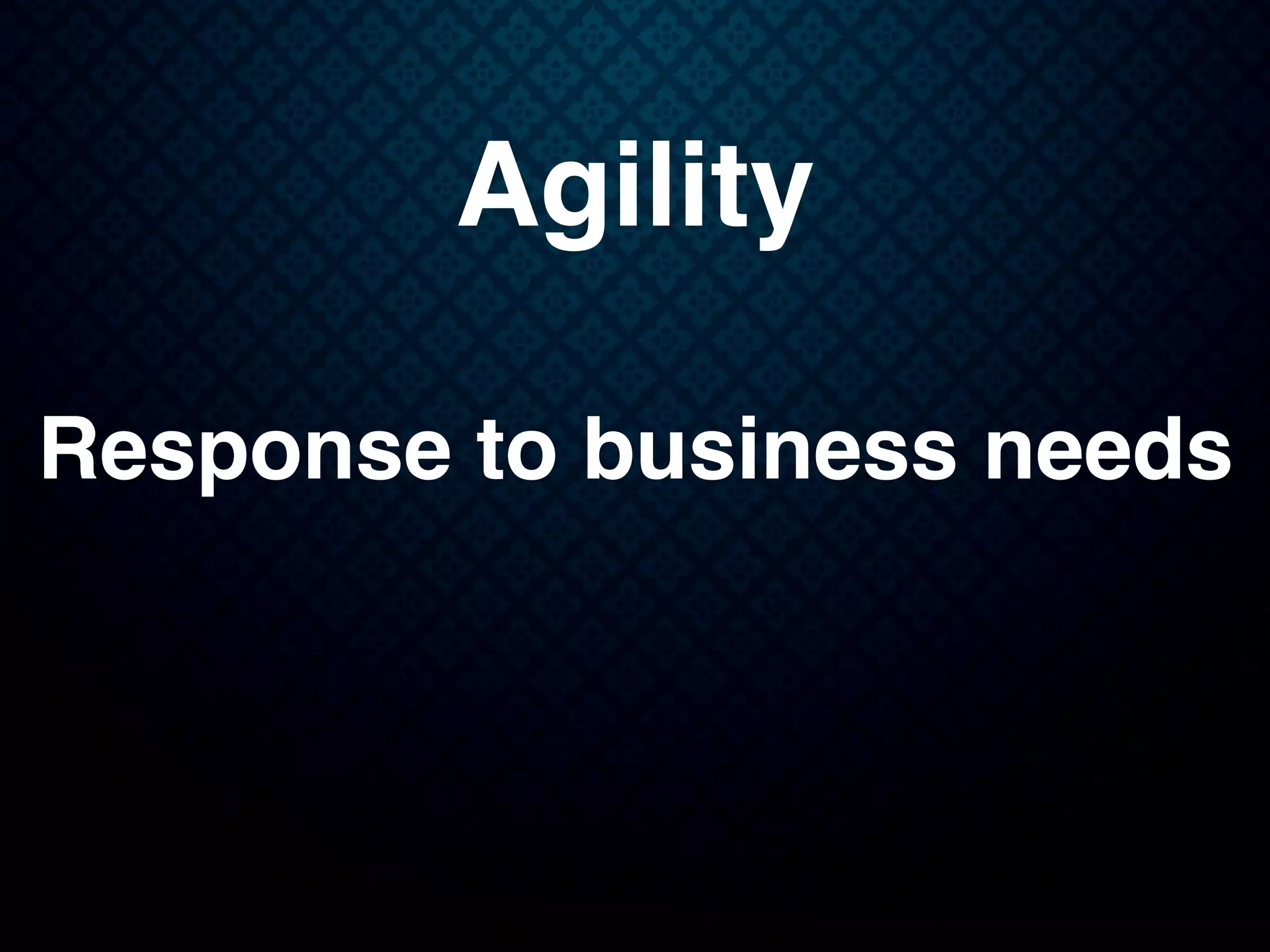 Agility
Response to business needs
 