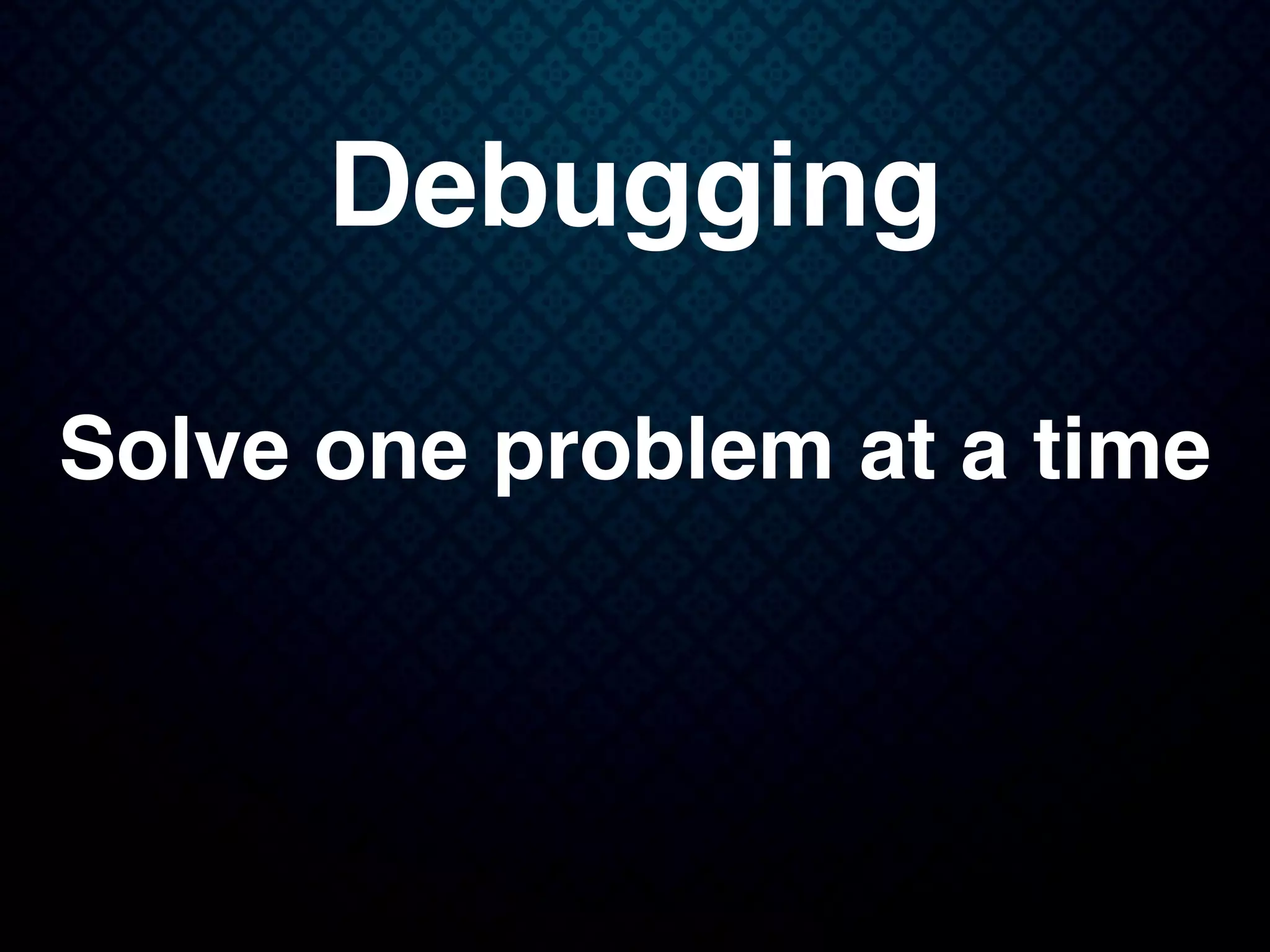 Debugging
Solve one problem at a time
 