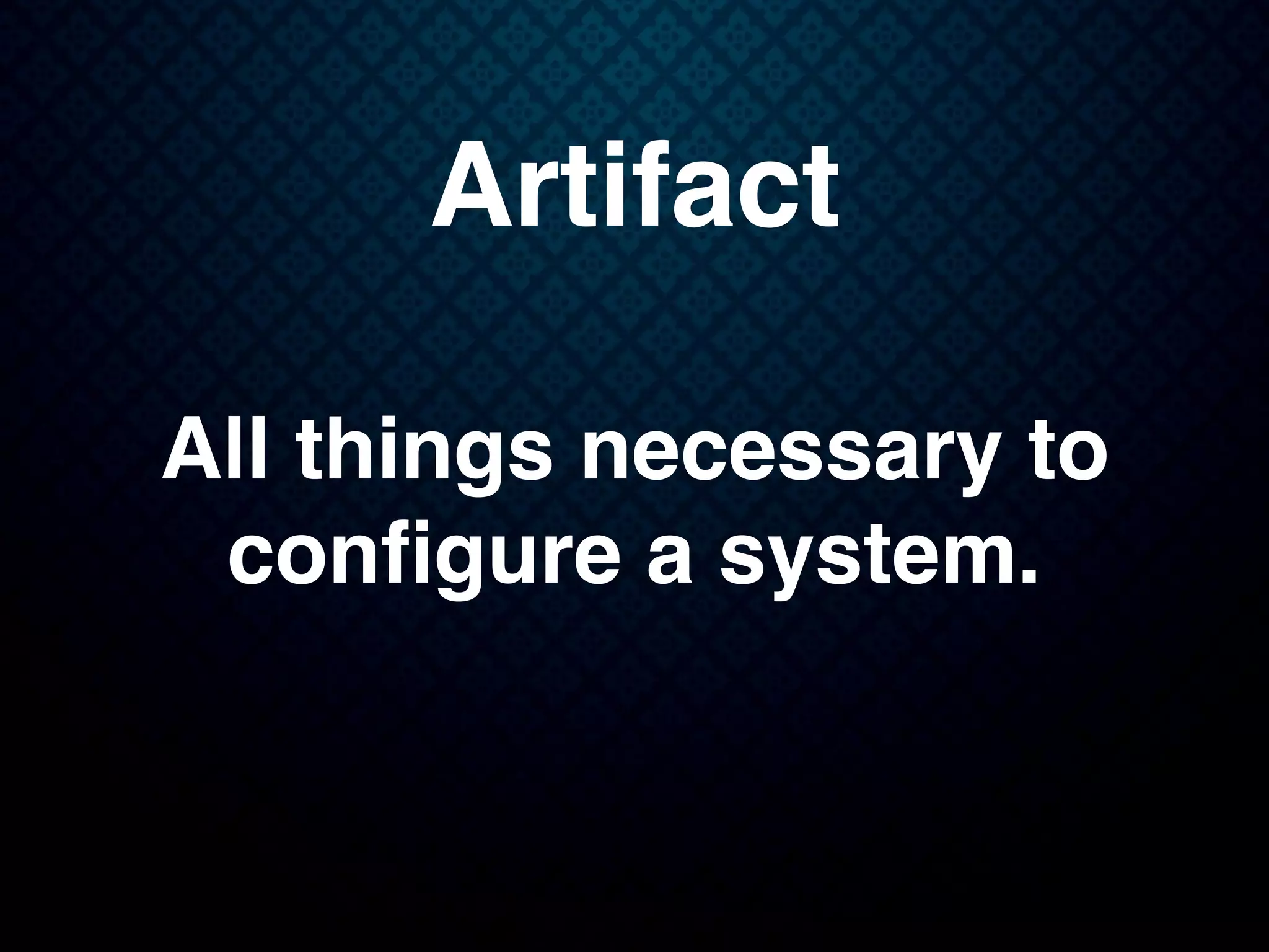 Artifact
All things necessary to
conﬁgure a system.
 