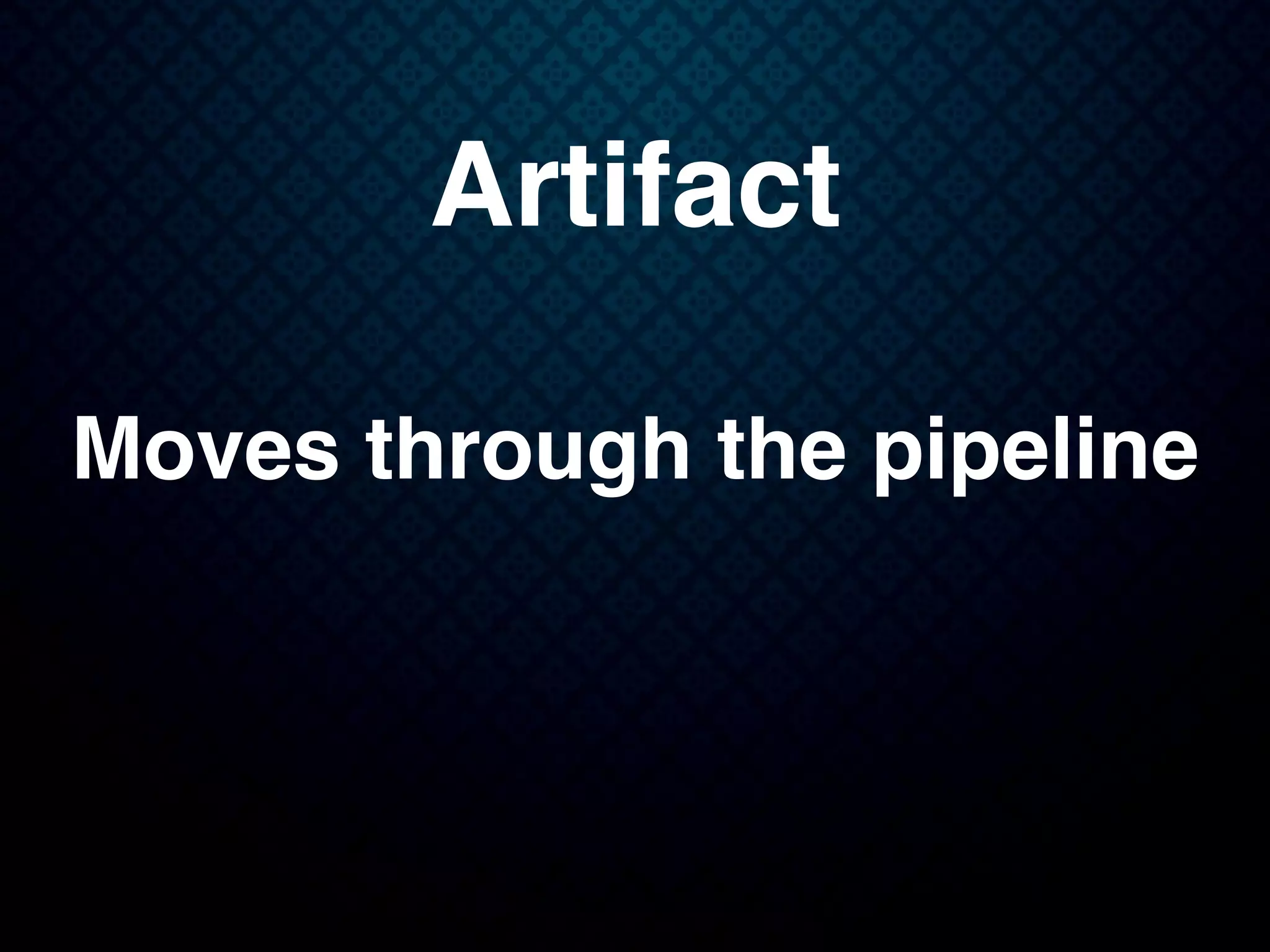 Artifact
Moves through the pipeline
 