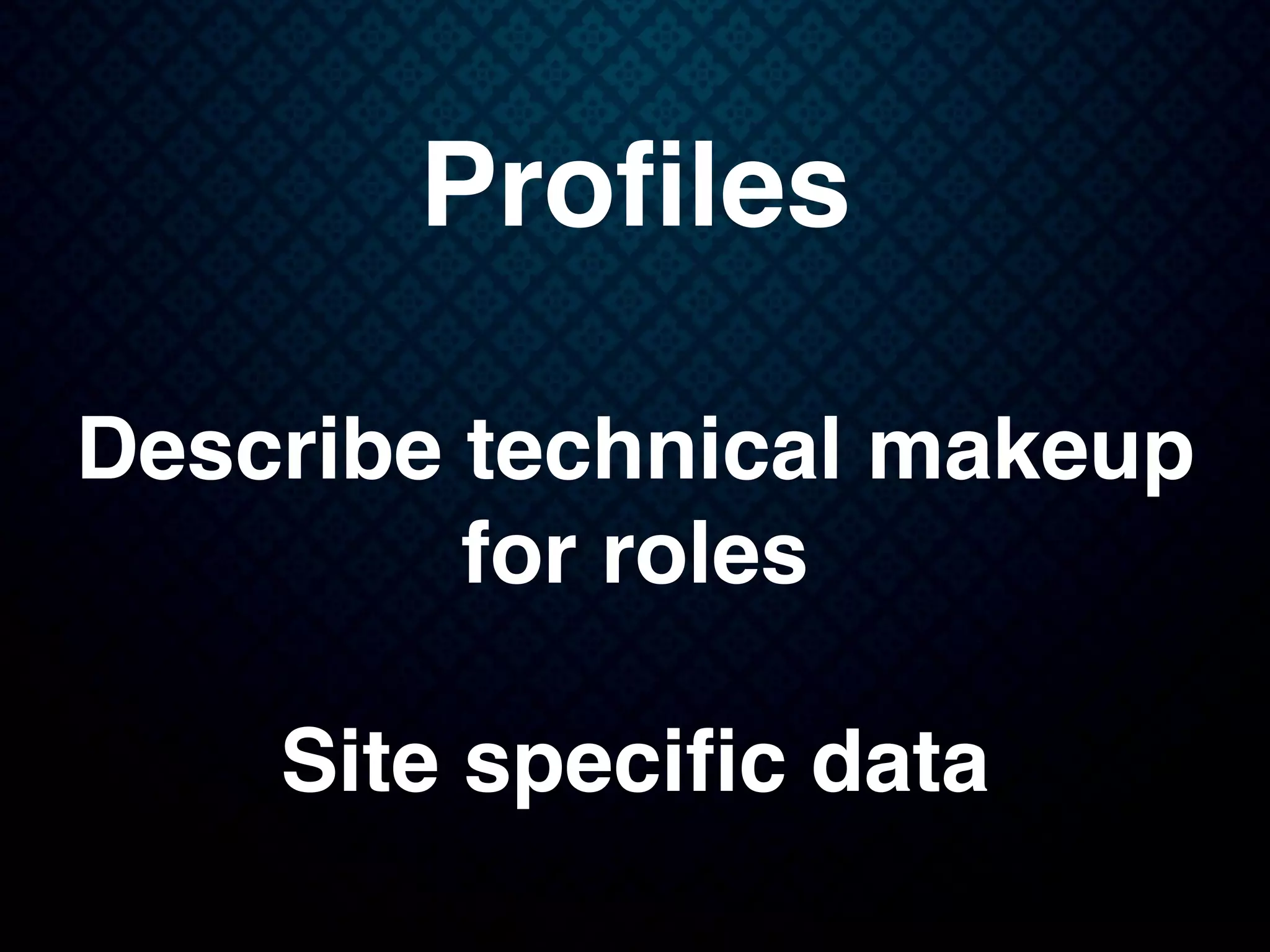 Proﬁles
Describe technical makeup
for roles
Site speciﬁc data
 
