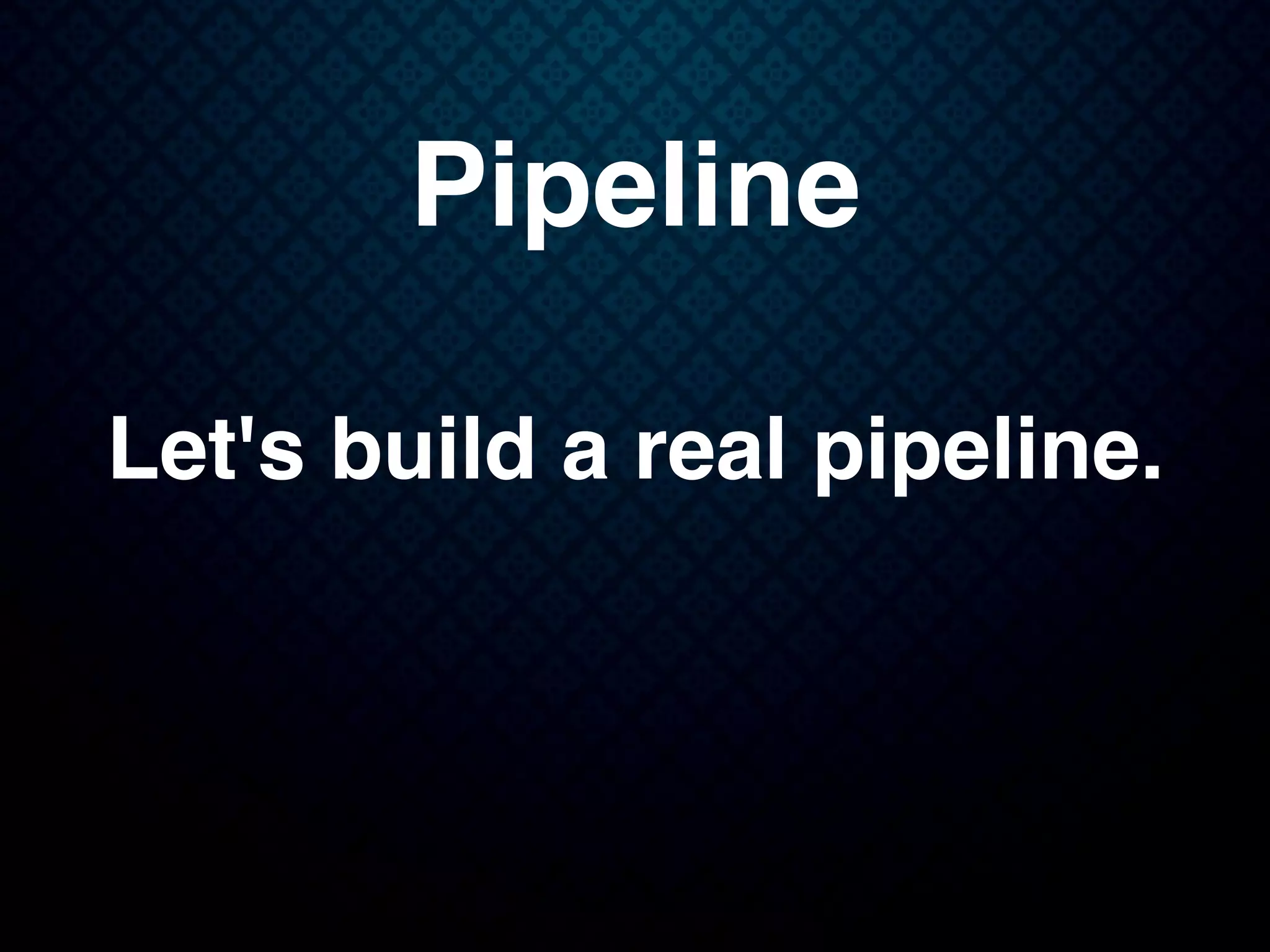 Pipeline
Let's build a real pipeline.
 