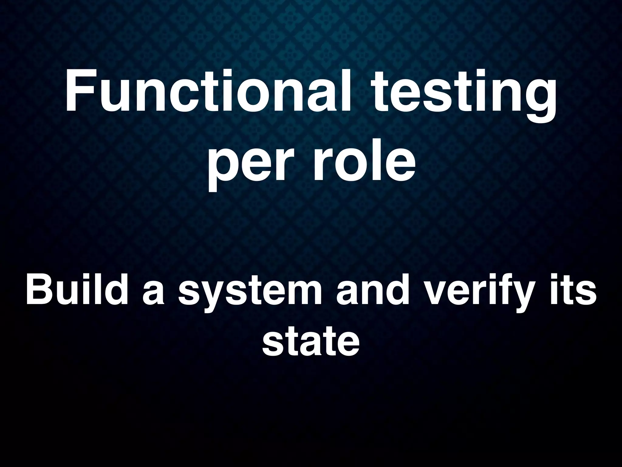 Functional testing
per role
Build a system and verify its
state
 