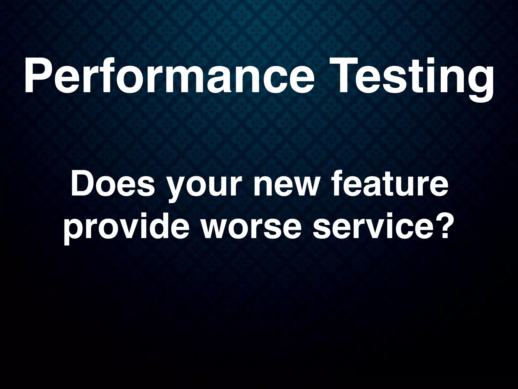 Performance Testing
Does your new feature
provide worse service?
 