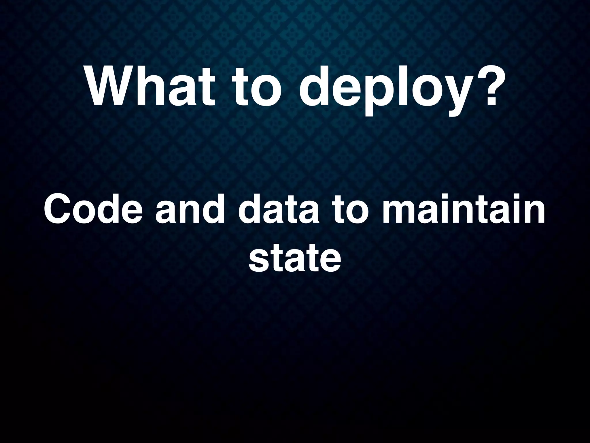 What to deploy?
Code and data to maintain
state
 