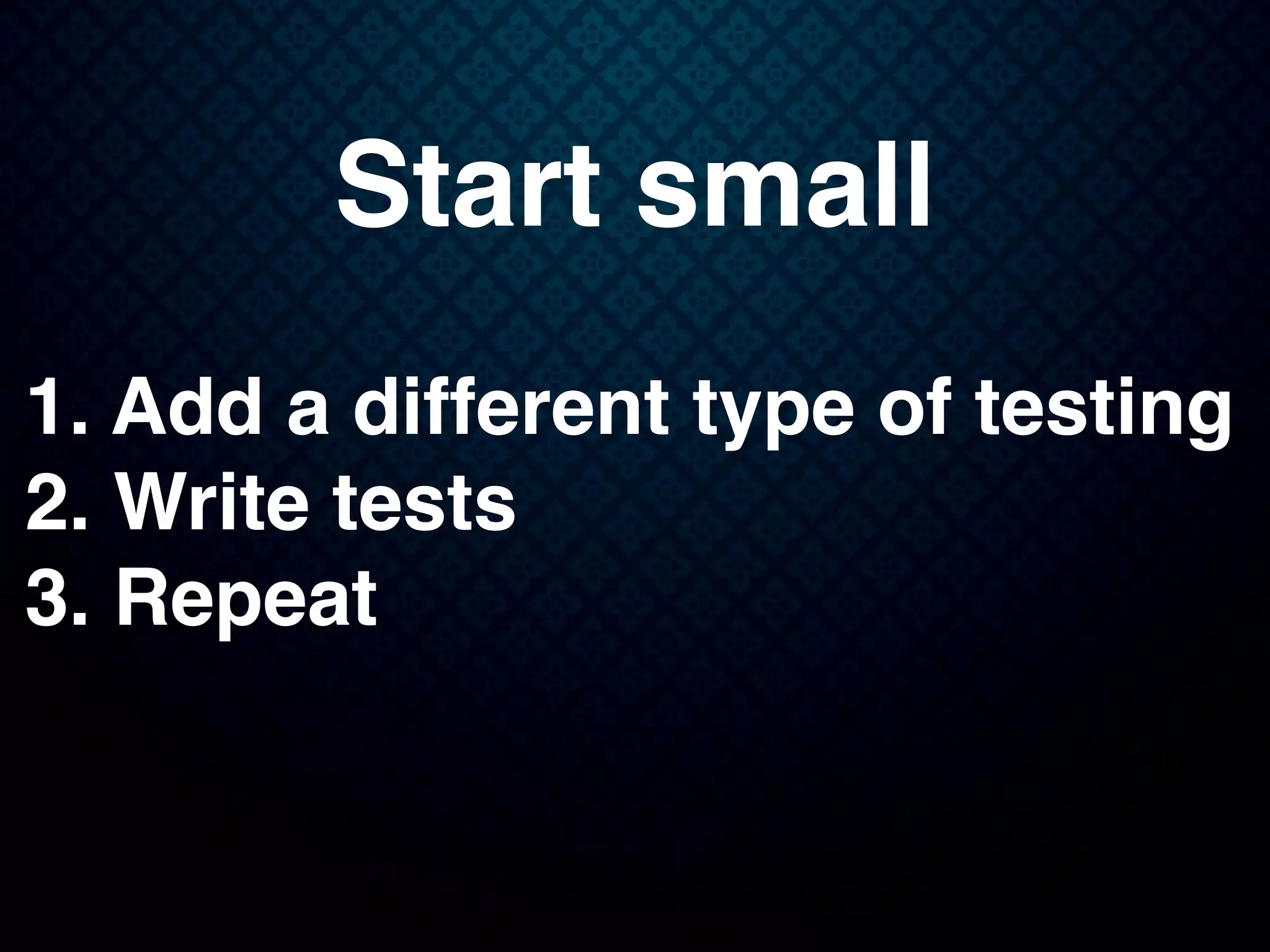 Start small
1. Add a different type of testing
2. Write tests
3. Repeat
 