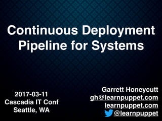 Garrett Honeycutt
gh@learnpuppet.com
learnpuppet.com
@learnpuppet
Continuous Deployment
Pipeline for Systems
2017-03-11
Cascadia IT Conf
Seattle, WA
 