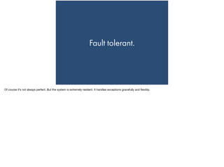Fault tolerant.
Of course it’s not always perfect. But the system is extremely resilient. It handles exceptions gracefully and ﬂexibly.
 