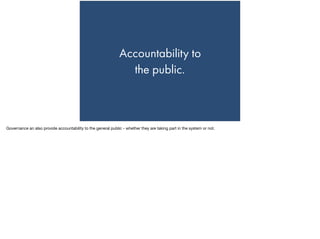 Accountability to  
the public.
Governance an also provide accountability to the general public - whether they are taking part in the system or not.
 