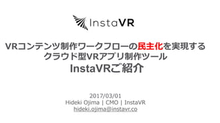Welcome to a world
of collaboration
2017/03/01
Hideki Ojima | CMO | InstaVR
hideki.ojima@instavr.co
VRコンテンツ制作ワークフローの民主化を実現する
クラウド型VRアプリ制作ツール
InstaVRご紹介
 