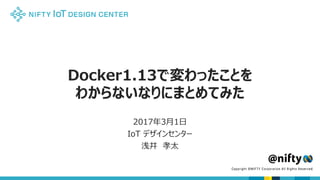 Docker1.13で変わったことを
わからないなりにまとめてみた
2017年3月1日
IoT デザインセンター
浅井 孝太
 