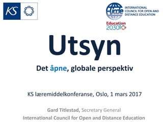 Utsyn
Det åpne, globale perspektiv
KS læremiddelkonferanse, Oslo, 1 mars 2017
Gard Titlestad, Secretary General
International Council for Open and Distance Education
 