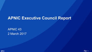 1
APNIC Executive Council Report
APNIC 43
2 March 2017
 