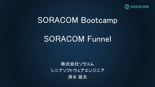 SORACOM Bootcamp
SORACOM Funnel
株式会社ソラコム
シニアソフトウェアエンジニア
清水 雄太
 