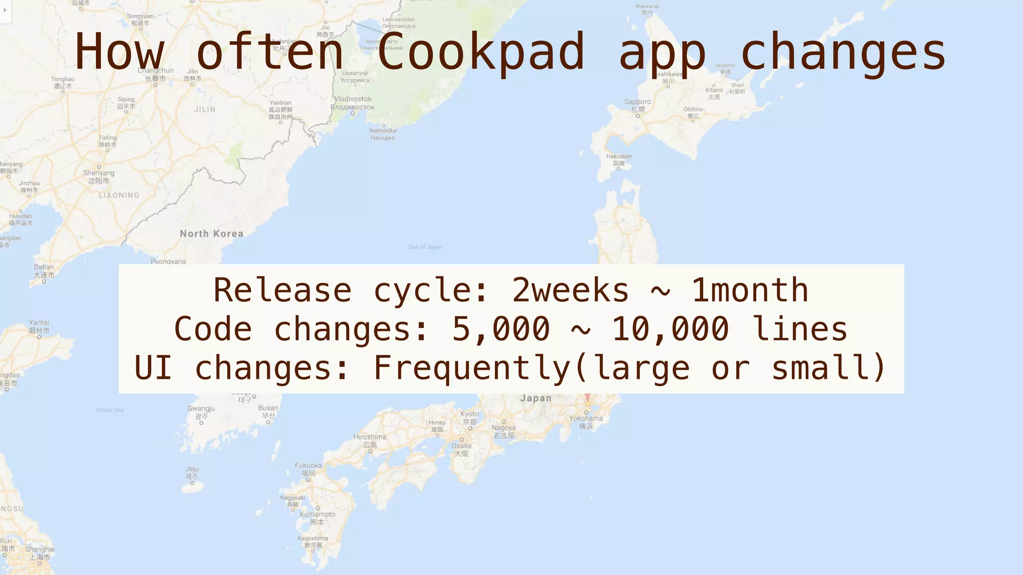 How often Cookpad app changes
Release cycle: 2weeks ~ 1month
Code changes: 5,000 ~ 10,000 lines
UI changes: Frequently(large or small)
 