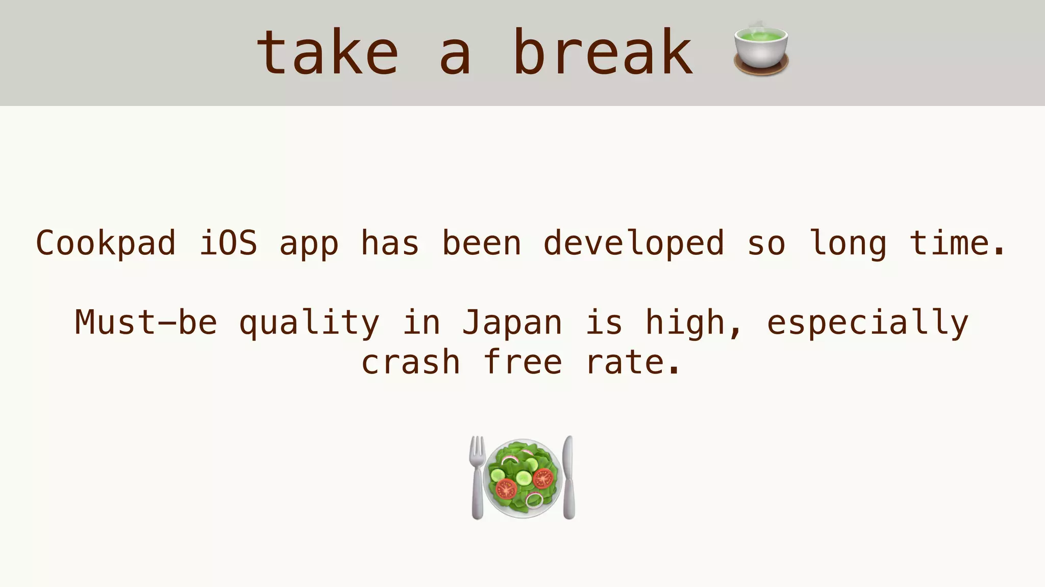 take a break 🍵
Cookpad iOS app has been developed so long time.
Must-be quality in Japan is high, especially
crash free rate.
🍽🥗
 