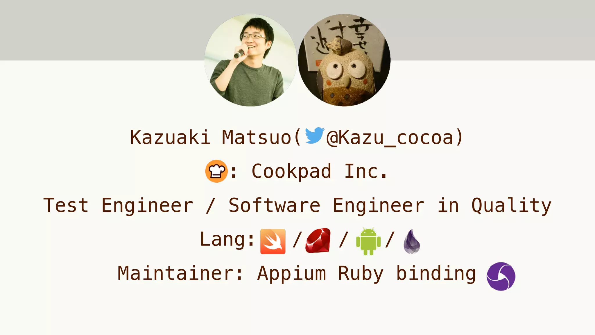 Kazuaki Matsuo( @Kazu_cocoa)
: Cookpad Inc.
Test Engineer / Software Engineer in Quality
Lang: / / /
Maintainer: Appium Ruby binding
 