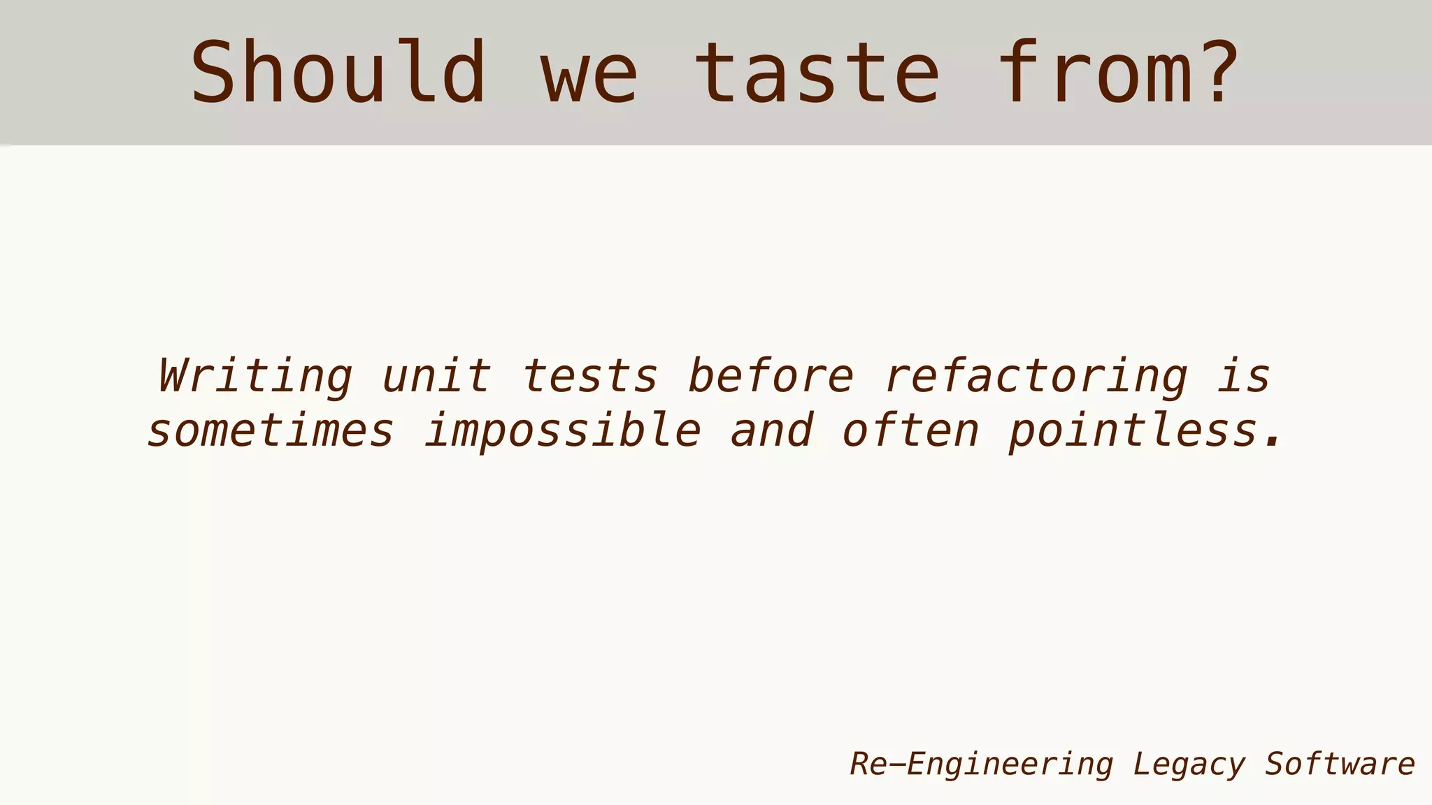 Should we taste from?
Writing unit tests before refactoring is
sometimes impossible and often pointless.
Re-Engineering Legacy Software
 