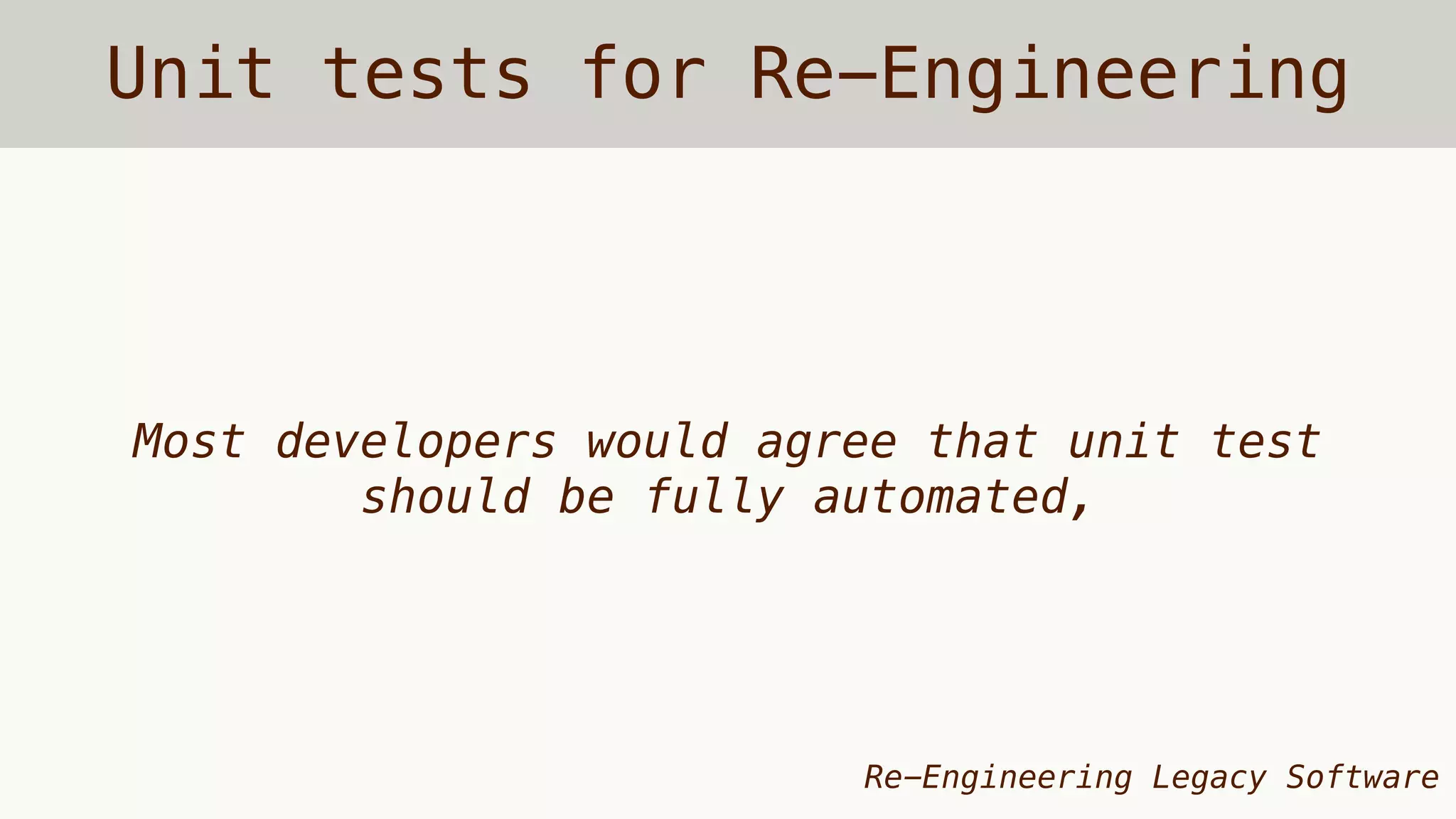 Unit tests for Re-Engineering
Most developers would agree that unit test
should be fully automated,
Re-Engineering Legacy Software
 