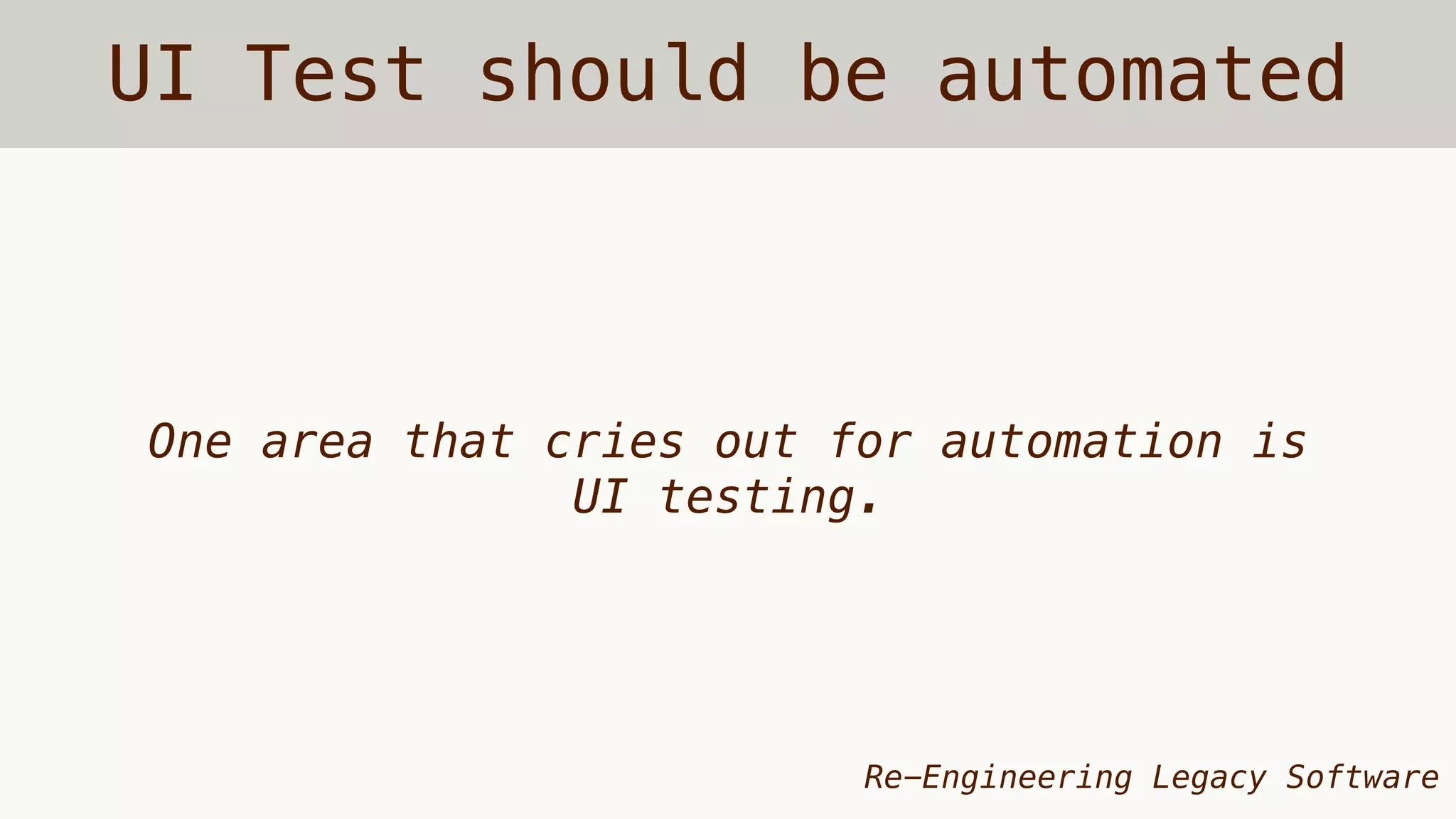UI Test should be automated
One area that cries out for automation is
UI testing.
Re-Engineering Legacy Software
 