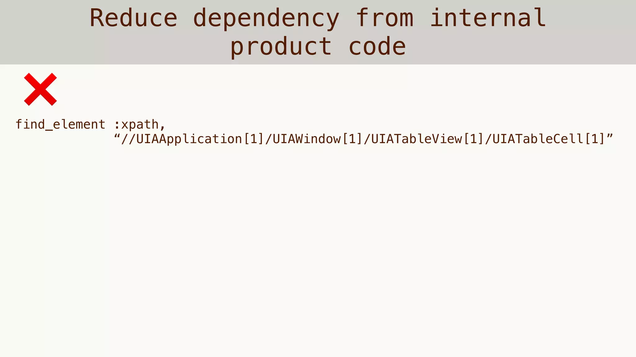 Reduce dependency from internal
product code
find_element :xpath,
“//UIAApplication[1]/UIAWindow[1]/UIATableView[1]/UIATableCell[1]”
❌
 