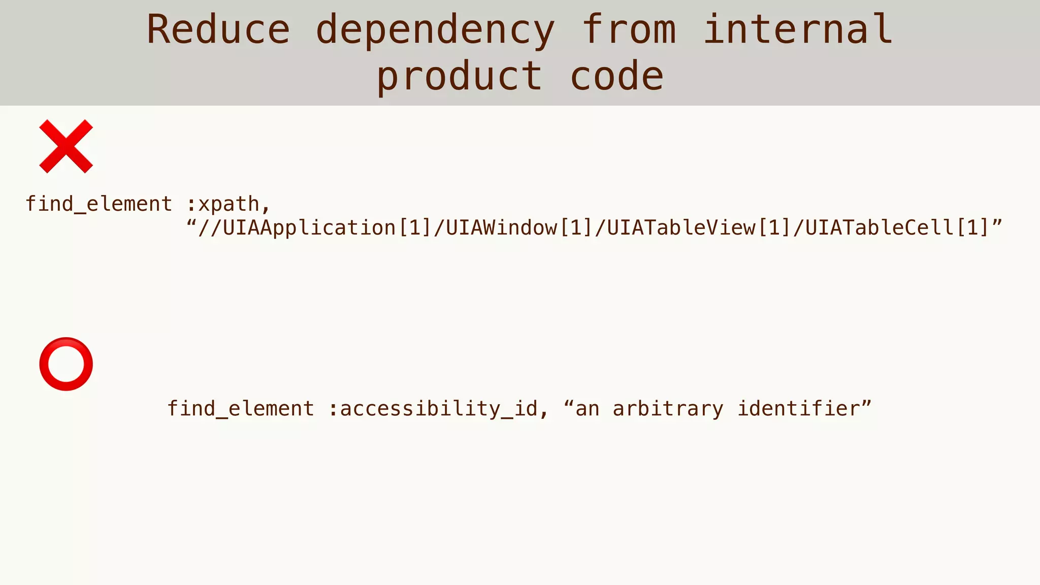 Reduce dependency from internal
product code
find_element :xpath,
“//UIAApplication[1]/UIAWindow[1]/UIATableView[1]/UIATableCell[1]”
❌
find_element :accessibility_id, “an arbitrary identifier”
⭕
 
