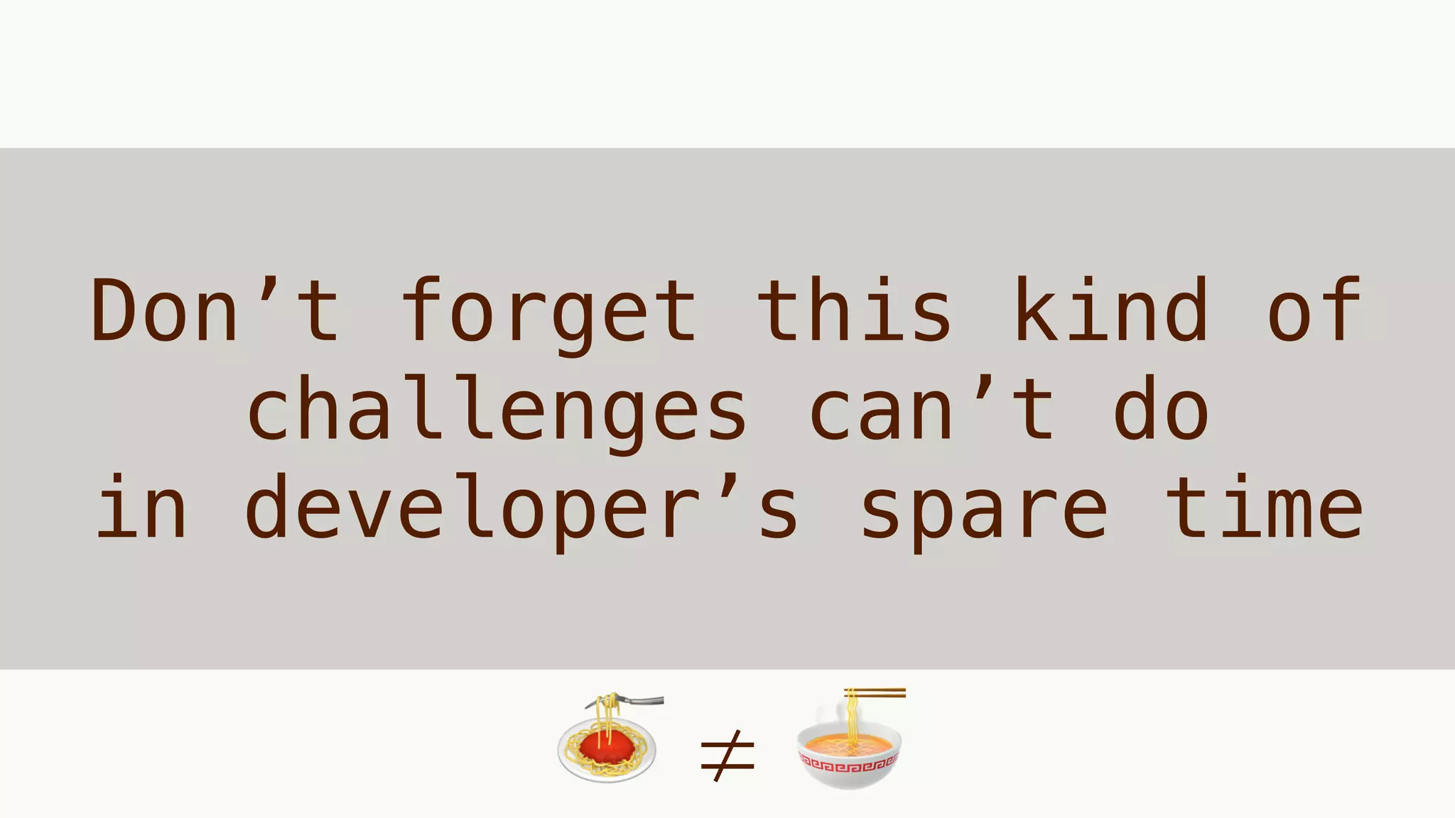 Don’t forget this kind of
challenges can’t do
in developer’s spare time
🍝 ≠ 🍜
 