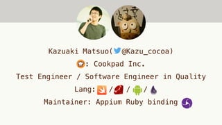 Kazuaki Matsuo( @Kazu_cocoa)
: Cookpad Inc.
Test Engineer / Software Engineer in Quality
Lang: / / /
Maintainer: Appium Ru...