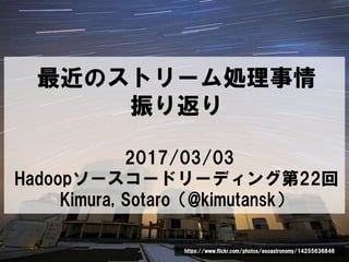 最近のストリーム処理事情
振り返り
2017/03/03
Hadoopソースコードリーディング第22回
Kimura, Sotaro（@kimutansk）
https://www.flickr.com/photos/esoastronomy/14255636846
 