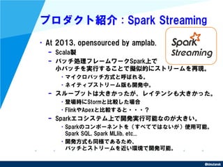 @kimutansk
プロダクト紹介 : Spark Streaming
•At 2013, opensourced by amplab.
– Scala製
– バッチ処理フレームワークSpark上で
小バッチを実行することで擬似的にストリーム...
