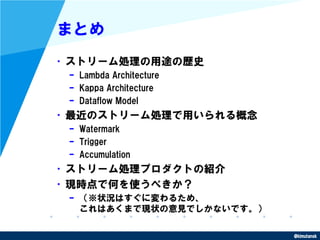 @kimutansk
まとめ
•ストリーム処理の用途の歴史
– Lambda Architecture
– Kappa Architecture
– Dataflow Model
•最近のストリーム処理で用いられる概念
– Watermark
...