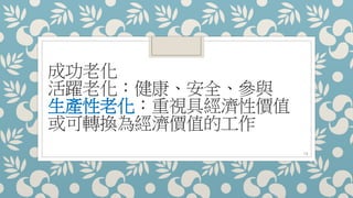 成功老化
活躍老化：健康、安全、參與
生產性老化：重視具經濟性價值
或可轉換為經濟價值的工作
13
 