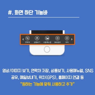 #. 화면 하단 기능바
영상/이미지 보기, 연락처 저장, 상품보기, 사용매뉴얼, SNS
공유, 메일보내기, 위치(GPS), 홈페이지 연결 등
“원하는 기능에 맞춰 사용하고 추가”
 
