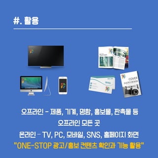 #. 활용
오프라인 - 제품, 기계, 명함, 홍보물, 판촉물 등
오프라인 모든 곳
온라인 – TV, PC, 모바일, SNS, 홈페이지 화면
“ONE-STOP 광고/홍보 컨텐츠 확인과 기능 활용”
 