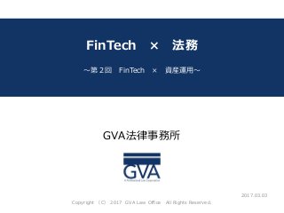 GVA法律事務所
～サブタイトル～
FinTech × 法務
～第２回 FinTech × 資産運用～
2017.03.03
Copyright （C） 2017 GVA Law Office All Rights Reserved.
 