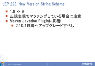 © 2017 NTT DATA Corporation 13
 1.8 -> 9
 正規表現でマッチングしている場合に注意
 Maven Javadoc Pluginに影響
 2.10.4以降へアップグレードすべし
JEP 223: New Version-String Scheme
 